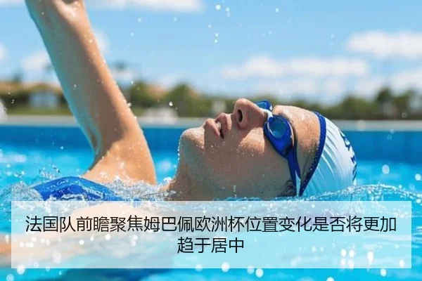 法国队前瞻聚焦姆巴佩欧洲杯位置变化是否将更加趋于居中