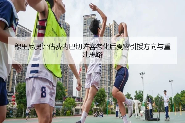 穆里尼奥评估费内巴切阵容老化后夏窗引援方向与重建思路