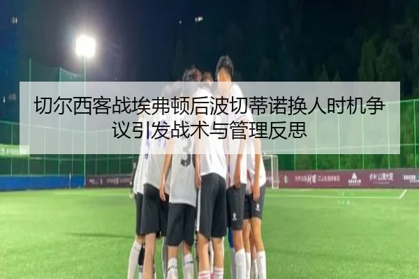 切尔西客战埃弗顿后波切蒂诺换人时机争议引发战术与管理反思