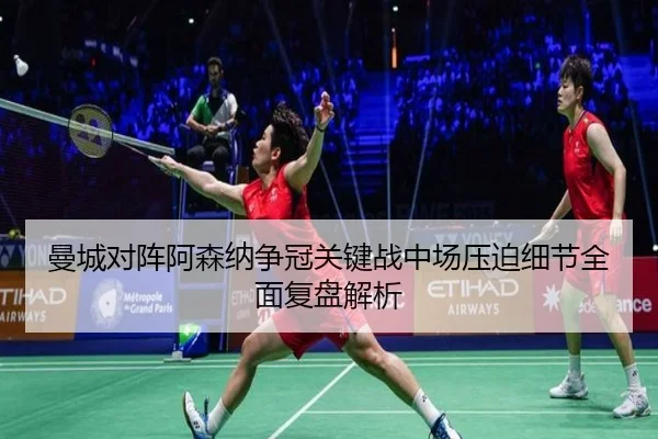 曼城对阵阿森纳争冠关键战中场压迫细节全面复盘解析