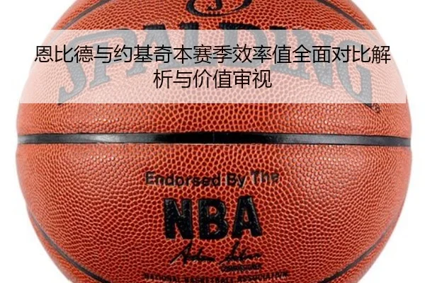 恩比德与约基奇本赛季效率值全面对比解析与价值审视
