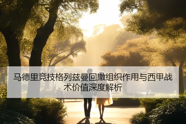 马德里竞技格列兹曼回撤组织作用与西甲战术价值深度解析