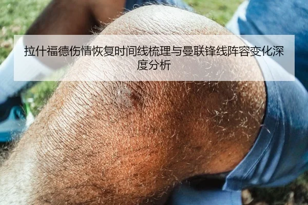 拉什福德伤情恢复时间线梳理与曼联锋线阵容变化深度分析