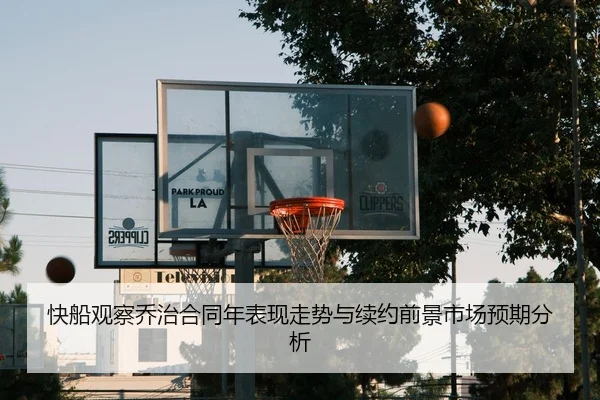 快船观察乔治合同年表现走势与续约前景市场预期分析