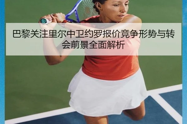 巴黎关注里尔中卫约罗报价竞争形势与转会前景全面解析