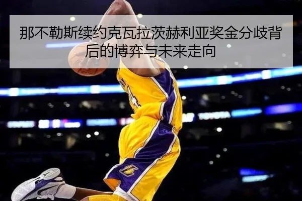 那不勒斯续约克瓦拉茨赫利亚奖金分歧背后的博弈与未来走向