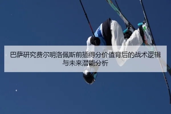 巴萨研究费尔明洛佩斯前插得分价值背后的战术逻辑与未来潜能分析