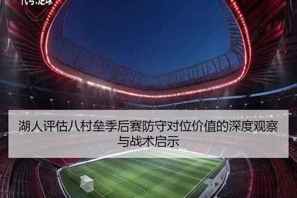 湖人评估八村垒季后赛防守对位价值的深度观察与战术启示