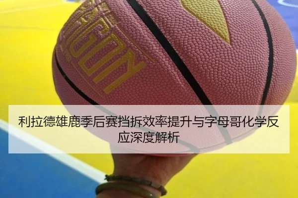利拉德雄鹿季后赛挡拆效率提升与字母哥化学反应深度解析