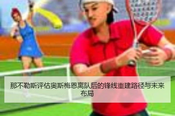 那不勒斯评估奥斯梅恩离队后的锋线重建路径与未来布局